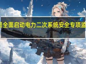 国家能源局全面启动电力二次系统安全专项监管现场核查工作