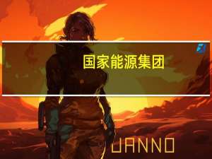 国家能源集团：年内新能源开工、投产完成规模均创历史最好水平