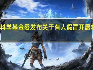 国家自然科学基金委发布关于有人假冒开展非法活动的声明