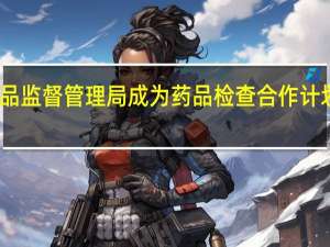 国家药品监督管理局成为药品检查合作计划正式申请者