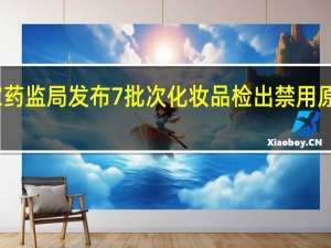 国家药监局发布7批次化妆品检出禁用原料的通告