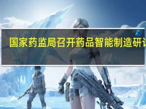 国家药监局召开药品智能制造研讨会