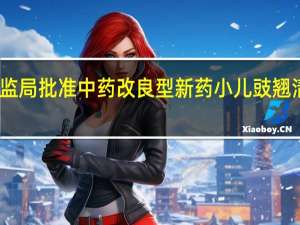 国家药监局批准中药改良型新药小儿豉翘清热糖浆上市