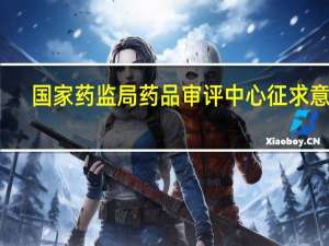 国家药监局药品审评中心征求意见：第一家过评后三年后不再受理同品种申请
