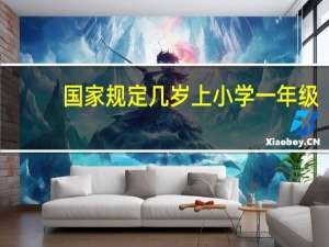 国家规定几岁上小学一年级
