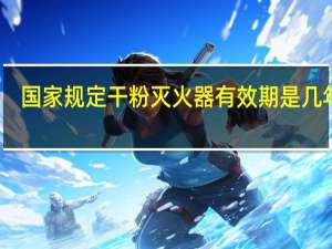 国家规定干粉灭火器有效期是几年啊（国家规定干粉灭火器有效期是几年）