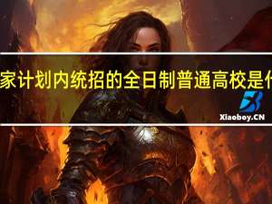 国家计划内统招的全日制普通高校是什么意思