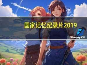 国家记忆纪录片2019（国家记忆纪录片全集一共多少集）
