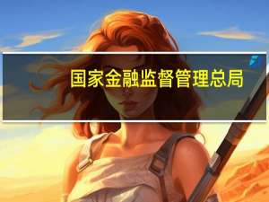 国家金融监督管理总局：不断提升经济金融适配性 聚焦国家重大战略优化金融供给