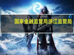 国家金融监管局浙江监管局：倡导银行机构将简化提取已故存款人存款限额上调至5万元