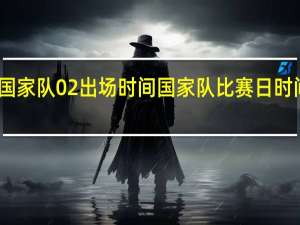 国家队02出场时间 国家队比赛日时间安排