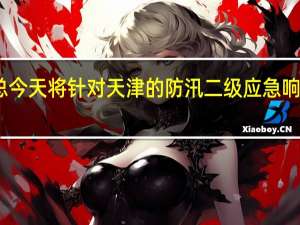 国家防总今天将针对天津的防汛二级应急响应调整为三级