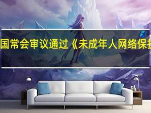 国常会审议通过《未成年人网络保护条例 (草案)》
