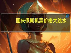 国庆假期机票价格大跳水？平台：差价没法退整体价格仍上涨
