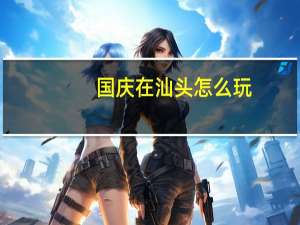 国庆在汕头怎么玩