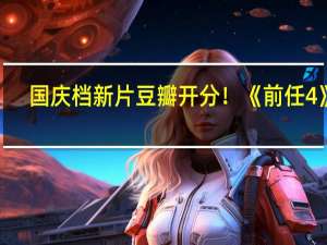国庆档新片豆瓣开分！《前任4》6.8分、《坚如磐石》6.7分 你看过哪几部？