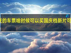 国庆的车票啥时候可以买 国庆档新片可以买票了