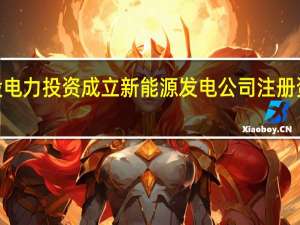 国投电力投资成立新能源发电公司注册资本1亿元