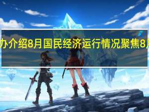 国新办介绍8月国民经济运行情况 聚焦8月经济动态