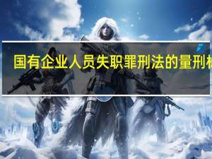 国有企业人员失职罪刑法的量刑标准