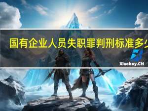 国有企业人员失职罪判刑标准多少年