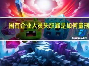 国有企业人员失职罪是如何量刑的