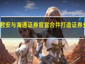 国泰君安与海通证券官宣合并 打造证券业超级航母