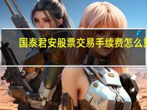 国泰君安股票交易手续费怎么算