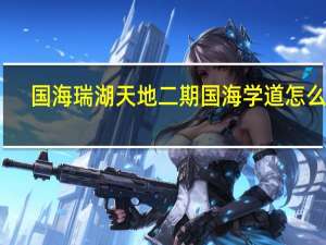 国海瑞湖天地二期国海学道怎么样