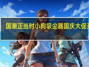 国潮正当时 小狗吸尘器国庆大促开启
