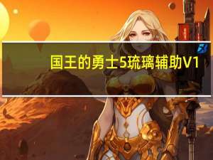 国王的勇士5琉璃辅助 V1.0 绿色免费版（国王的勇士5琉璃辅助 V1.0 绿色免费版功能简介）