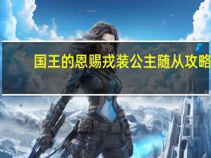 国王的恩赐戎装公主随从攻略（《国王的恩赐：戎装公主》主线任务图文攻略）