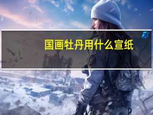 国画牡丹用什么宣纸