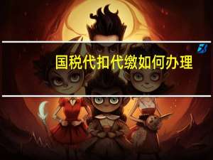国税代扣代缴如何办理