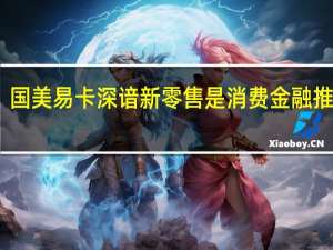 国美易卡深谙新零售是消费金融推进器