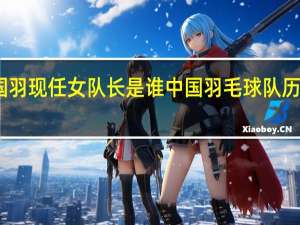 国羽现任女队长是谁 中国羽毛球队历任队长