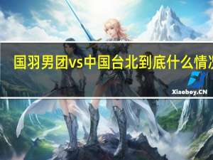 国羽男团vs中国台北 到底什么情况嘞