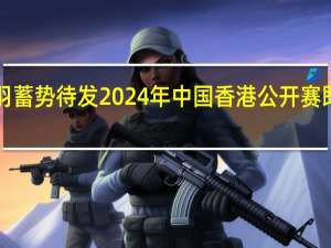 国羽蓄势待发 2024年中国香港公开赛即将启幕！