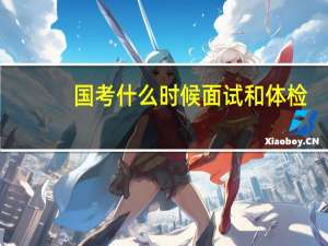 国考什么时候面试和体检（国考什么时候面试）