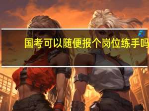 国考可以随便报个岗位练手吗
