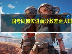 国考同岗位进面分数差距大吗