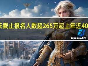 国考报名今天截止报名人数超265万超上年近40万 到底什么情况呢