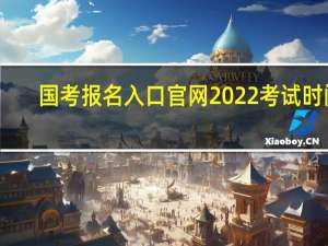 国考报名入口官网2022考试时间（国考报名入口官网网址）