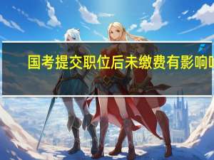 国考提交职位后未缴费有影响吗