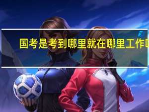 国考是考到哪里就在哪里工作吗