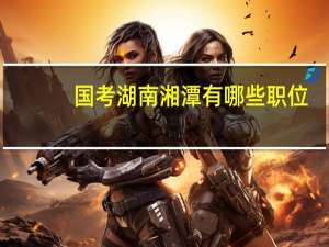 国考湖南湘潭有哪些职位