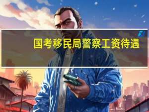 国考移民局警察工资待遇