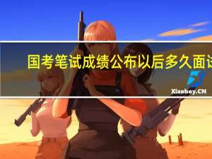 国考笔试成绩公布以后多久面试