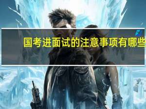 国考进面试的注意事项有哪些