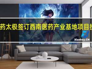 国药太极签订西南医药产业基地项目投资协议